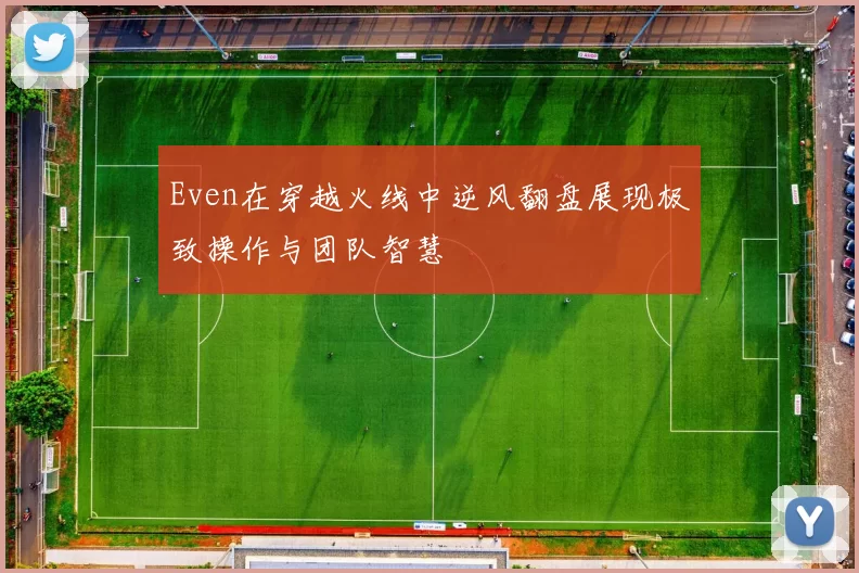 Even在穿越火线中逆风翻盘展现极致操作与团队智慧