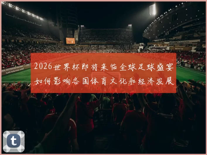 2026世界杯即将来临全球足球盛宴如何影响各国体育文化和经济发展