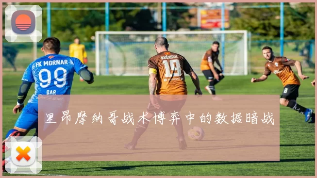 里昂摩纳哥战术博弈中的数据暗战