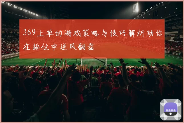 369上单的游戏策略与技巧解析助你在排位中逆风翻盘