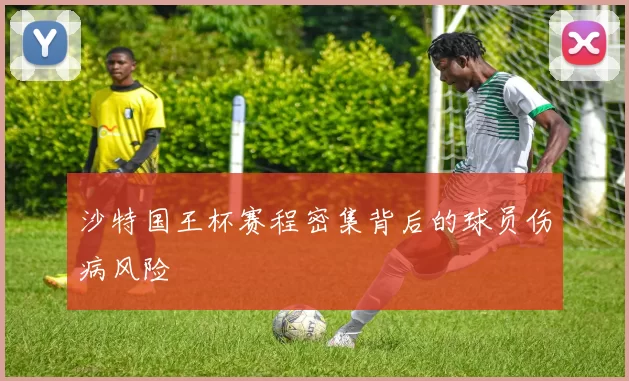 沙特国王杯赛程密集背后的球员伤病风险