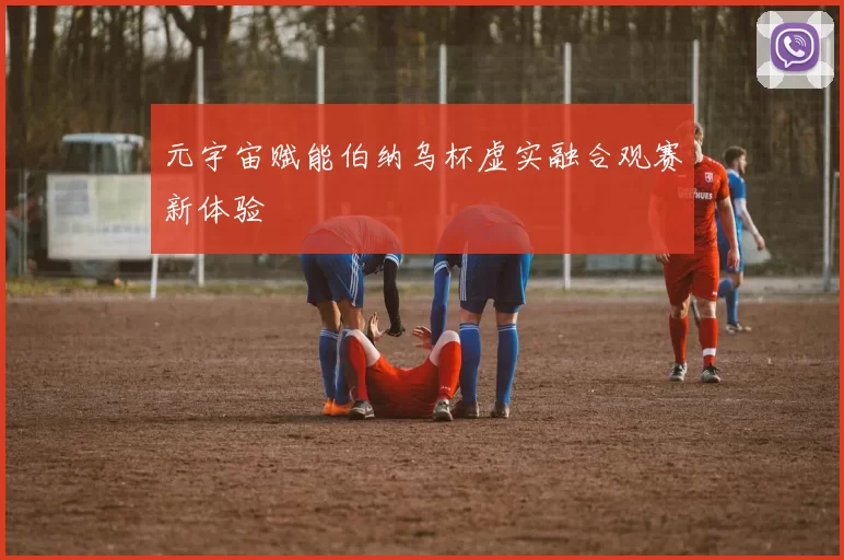 元宇宙赋能伯纳乌杯虚实融合观赛新体验