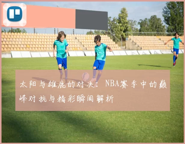 太阳与雄鹿的对决：NBA赛季中的巅峰对抗与精彩瞬间解析