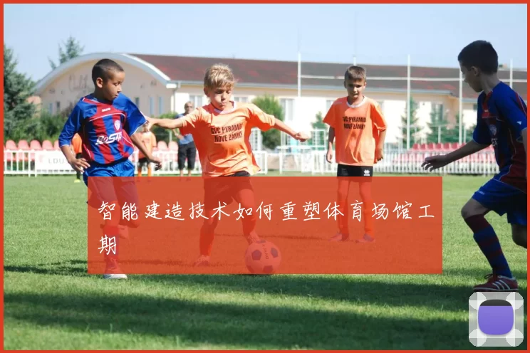 智能建造技术如何重塑体育场馆工期