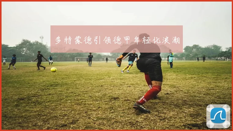 多特蒙德引领德甲年轻化浪潮