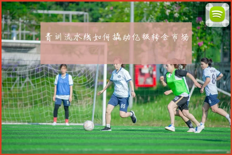 青训流水线如何撬动亿级转会市场
