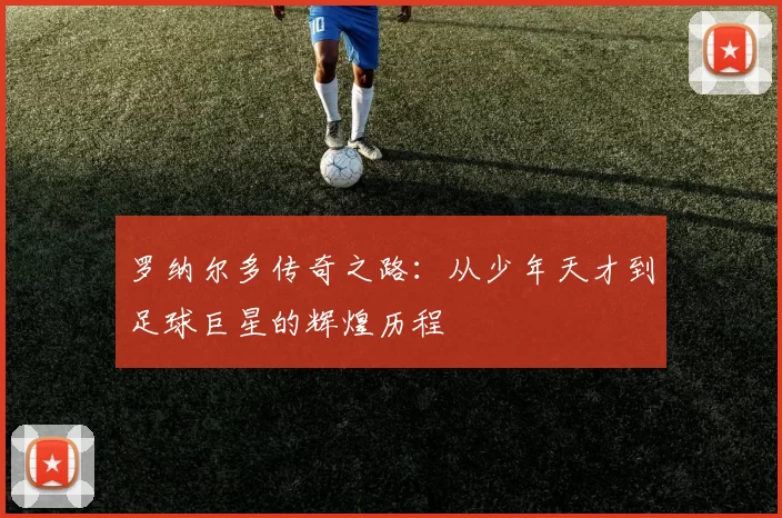 罗纳尔多传奇之路：从少年天才到足球巨星的辉煌历程