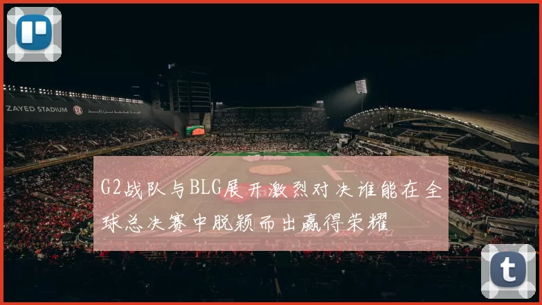 G2战队与BLG展开激烈对决谁能在全球总决赛中脱颖而出赢得荣耀