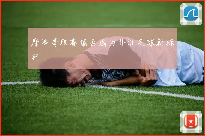 摩洛哥联赛能否成为非洲足球新标杆