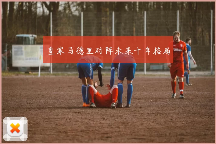 皇家马德里对阵未来十年格局