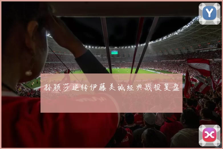 孙颖莎逆转伊藤美诚经典战役复盘