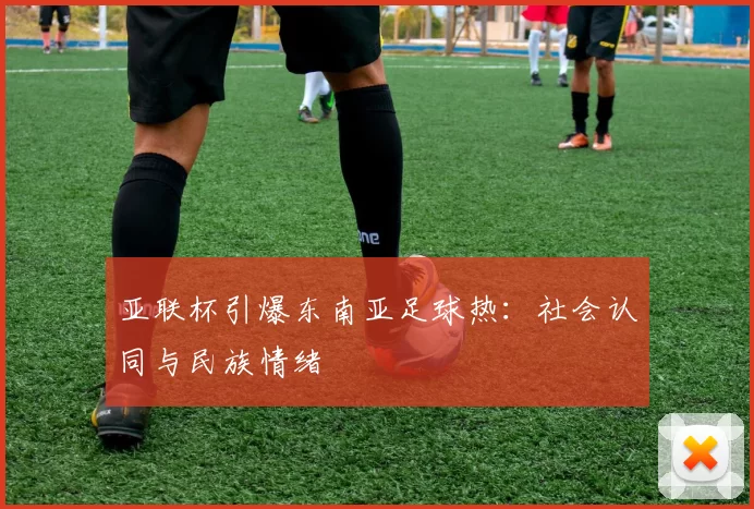 亚联杯引爆东南亚足球热：社会认同与民族情绪