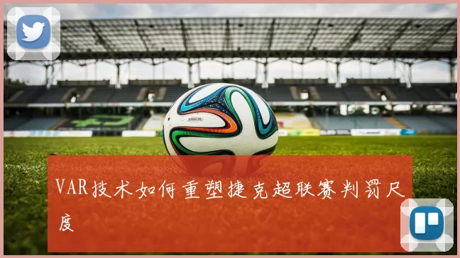 VAR技术如何重塑捷克超联赛判罚尺度