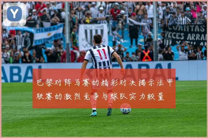 巴黎对阵马赛的精彩对决揭示法甲联赛的激烈竞争与球队实力较量