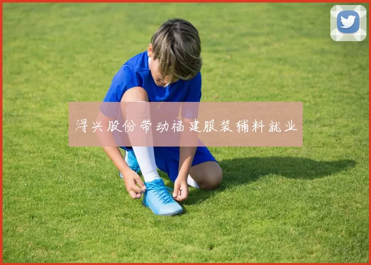浔兴股份带动福建服装辅料就业