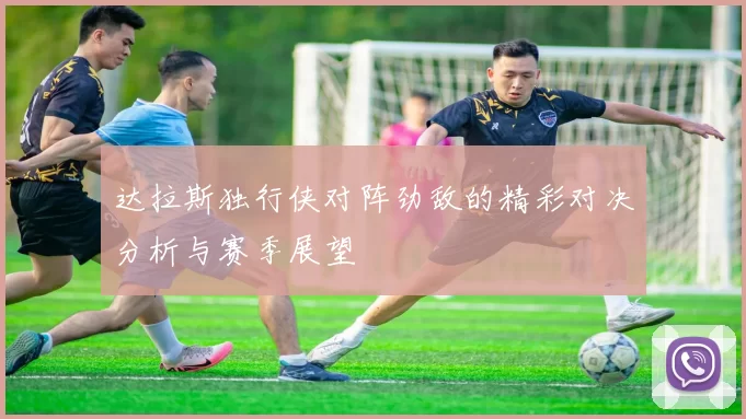 达拉斯独行侠对阵劲敌的精彩对决分析与赛季展望