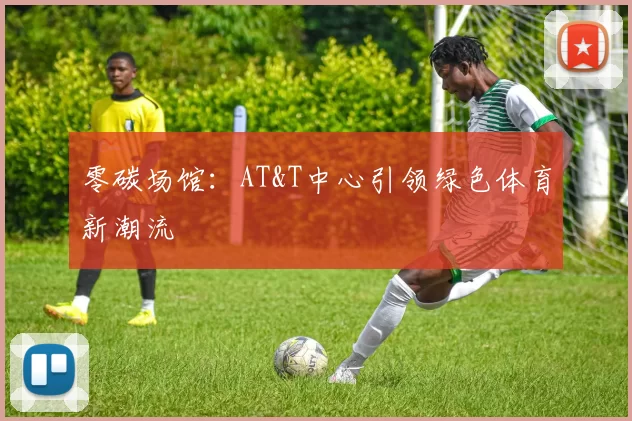 零碳场馆：AT&T中心引领绿色体育新潮流