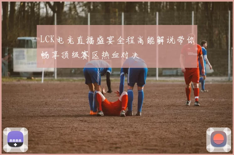 LCK电竞直播盛宴全程高能解说带你畅享顶级赛区热血对决
