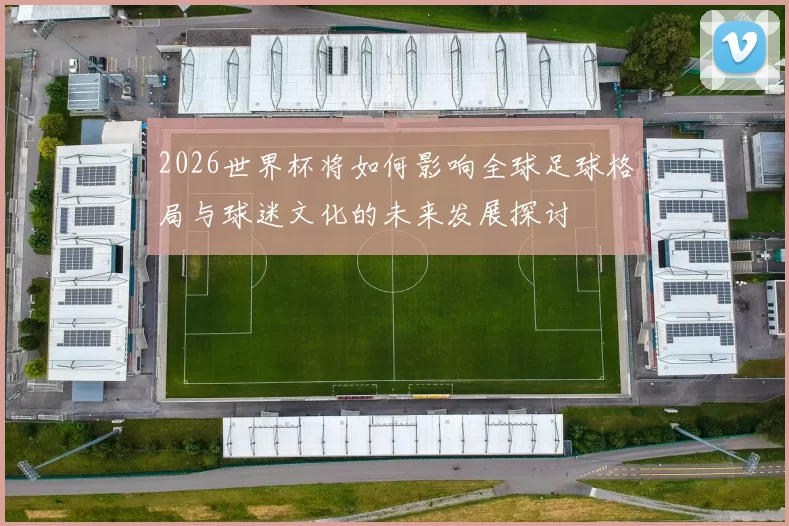 2026世界杯将如何影响全球足球格局与球迷文化的未来发展探讨