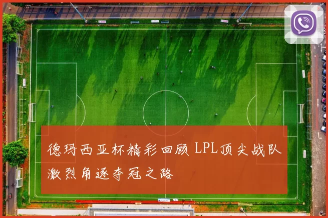 德玛西亚杯精彩回顾 LPL顶尖战队激烈角逐夺冠之路