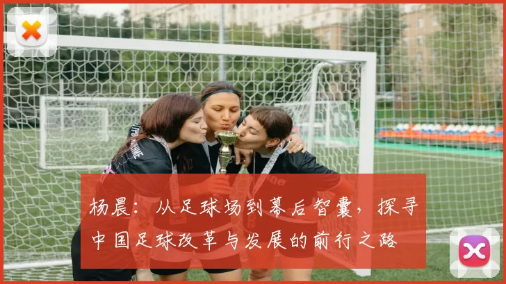 杨晨：从足球场到幕后智囊，探寻中国足球改革与发展的前行之路