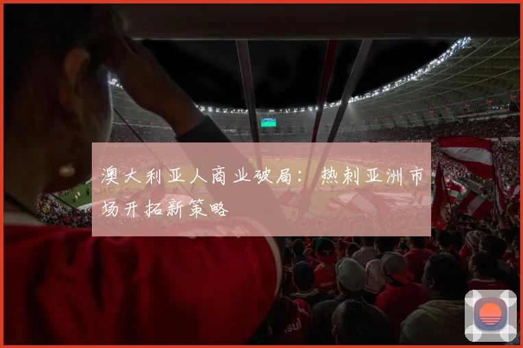 澳大利亚人商业破局：热刺亚洲市场开拓新策略