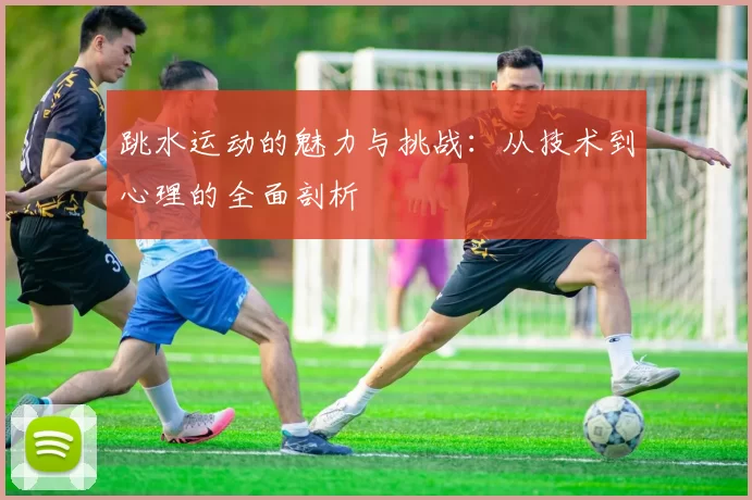 跳水运动的魅力与挑战：从技术到心理的全面剖析