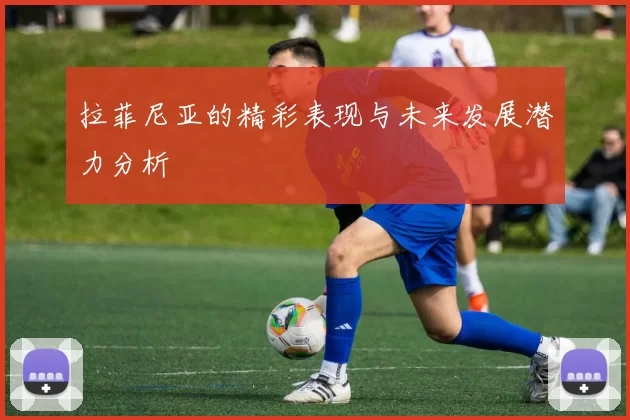 拉菲尼亚的精彩表现与未来发展潜力分析