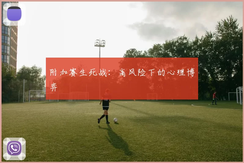 附加赛生死战：高风险下的心理博弈